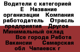 Водители с категорией "Е › Название организации ­ Компания-работодатель › Отрасль предприятия ­ Другое › Минимальный оклад ­ 35 000 - Все города Работа » Вакансии   . Самарская обл.,Чапаевск г.